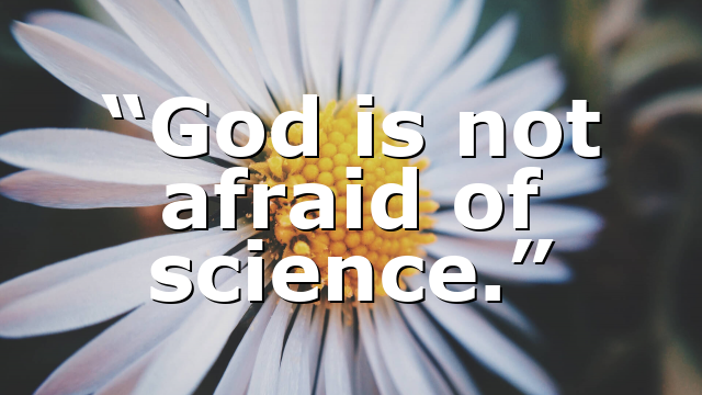 “God is not afraid of science.”