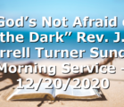 “God’s Not Afraid of the Dark” Rev. J. Darrell Turner Sunday Morning Service – 12/20/2020
