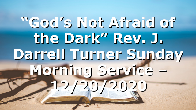 “God’s Not Afraid of the Dark” Rev. J. Darrell Turner Sunday Morning Service – 12/20/2020