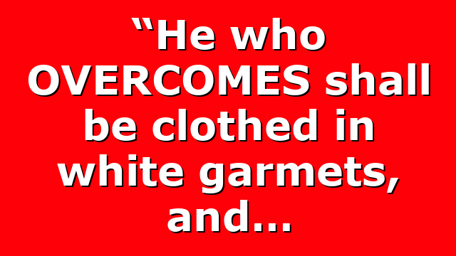 “He who OVERCOMES shall be clothed in white garmets, and…