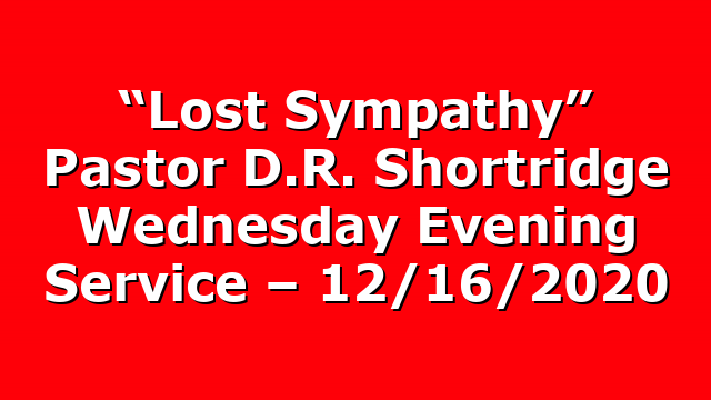 “Lost Sympathy” Pastor D.R. Shortridge Wednesday Evening Service – 12/16/2020