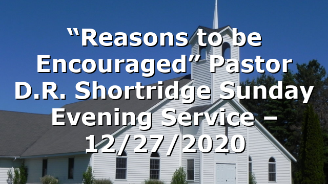 “Reasons to be Encouraged”  Pastor D.R. Shortridge Sunday Evening Service – 12/27/2020