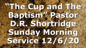 “The Cup and The Baptism” Pastor D.R. Shortridge Sunday Morning Service 12/6/20
