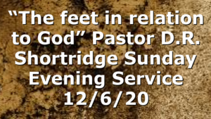 “The feet in relation to God” Pastor D.R. Shortridge Sunday Evening Service 12/6/20