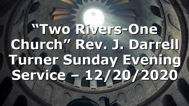 “Two Rivers-One Church” Rev. J. Darrell Turner Sunday Evening Service – 12/20/2020