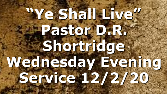 “Ye Shall Live” Pastor D.R. Shortridge Wednesday Evening Service 12/2/20