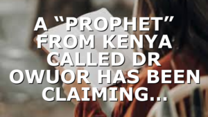A “PROPHET” FROM KENYA CALLED DR OWUOR HAS BEEN CLAIMING…