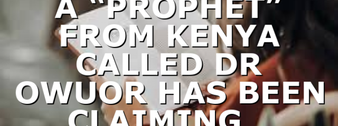 A “PROPHET” FROM KENYA CALLED DR OWUOR HAS BEEN CLAIMING…