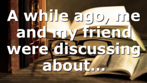 A while ago, me and my friend were discussing about…