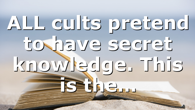 ALL cults pretend to have secret knowledge. This is the…