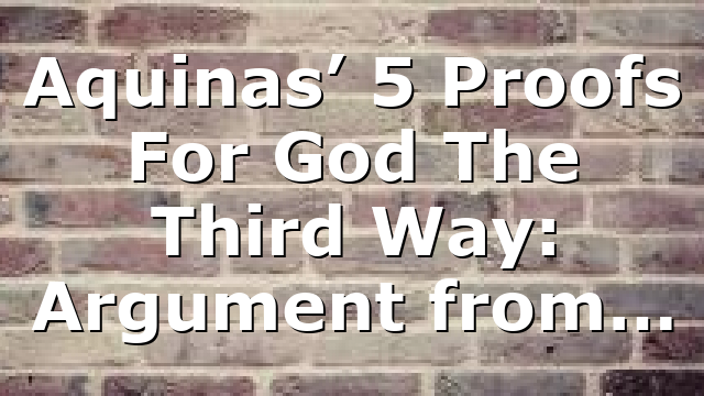 Aquinas’ 5 Proofs For God The Third Way: Argument from…
