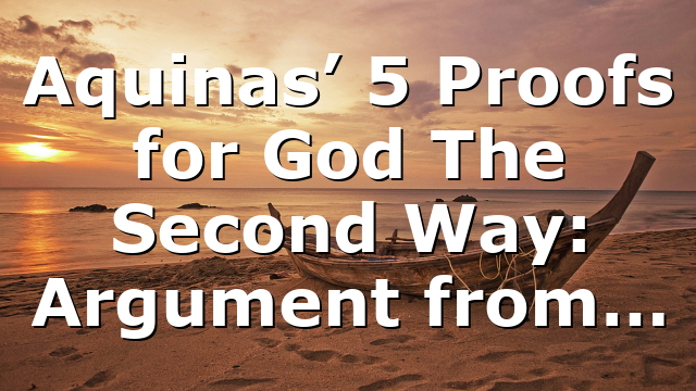 Aquinas’ 5 Proofs for God The Second Way: Argument from…