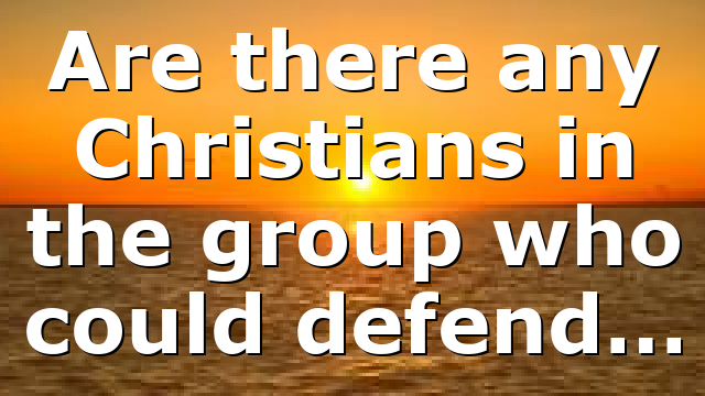 Are there any Christians in the group who could defend…