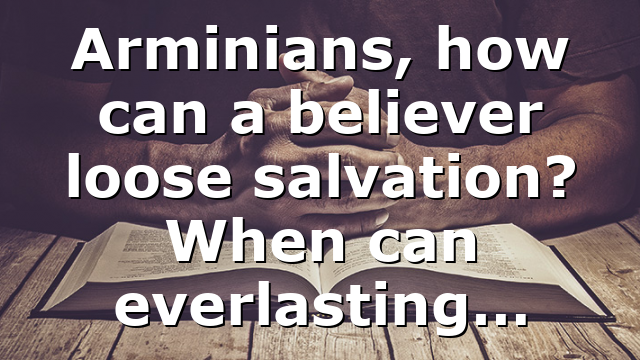Arminians, how can a believer loose salvation? When can everlasting…