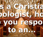 As a Christian Apologist, how do you respond to an…