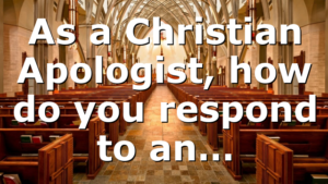 As a Christian Apologist, how do you respond to an…