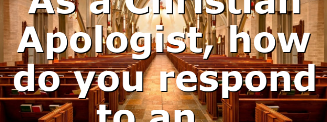 As a Christian Apologist, how do you respond to an…