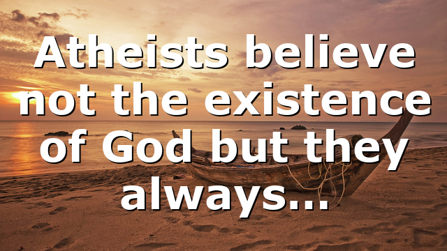 Atheists believe not the existence of God but they always…
