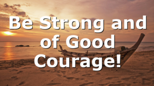 Be Strong and of Good Courage!