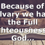 Because of Calvary we have the Full Righteousness of God…
