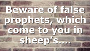 Beware of false prophets, which come to you in sheep’s….