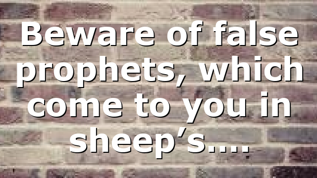 Beware of false prophets, which come to you in sheep’s….