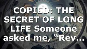COPIED: THE SECRET OF LONG LIFE Someone asked me, “Rev…