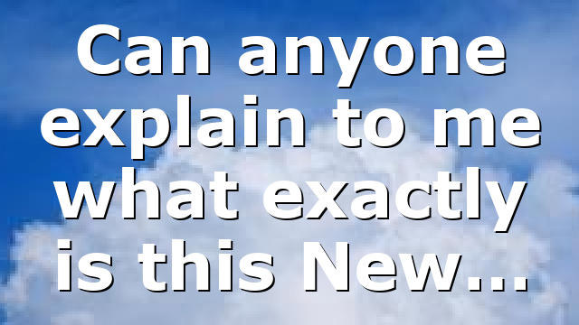 Can anyone explain to me what exactly is this New…