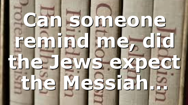 Can someone remind me, did the Jews expect the Messiah…
