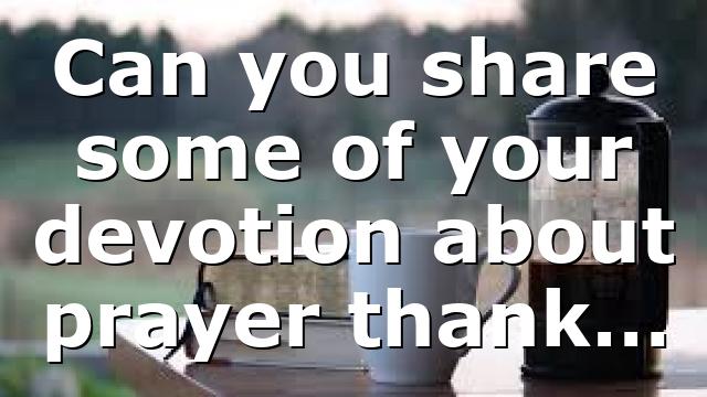 Can you share some of your devotion about prayer thank…