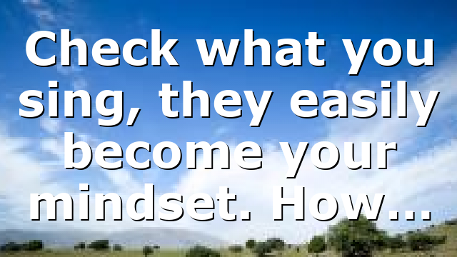 Check what you sing, they easily become your mindset. How…