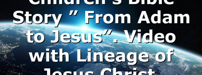 Children’s Bible Story ” From Adam to Jesus”. Video with Lineage of Jesus Christ.