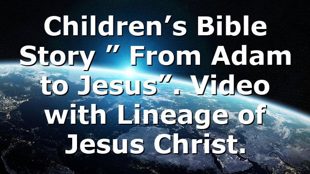 Children’s Bible Story ” From Adam to Jesus”. Video with Lineage of Jesus Christ.