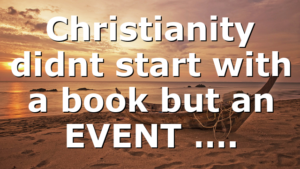 Christianity didnt start with a book but an EVENT ….