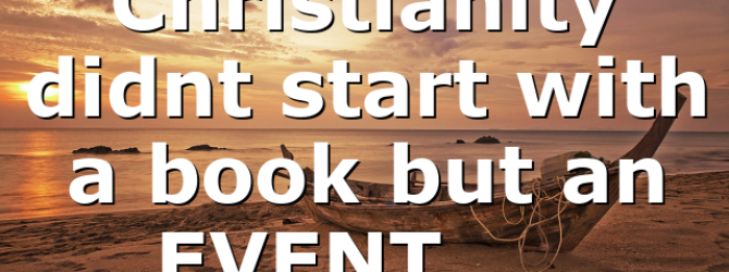 Christianity didnt start with a book but an EVENT ….