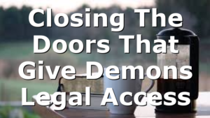 Closing The Doors That Give Demons Legal Access