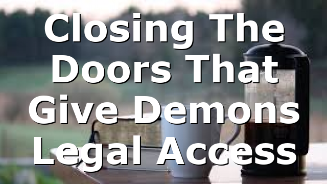 Closing The Doors That Give Demons Legal Access
