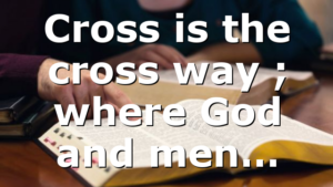 Cross is the cross way ; where God and men…