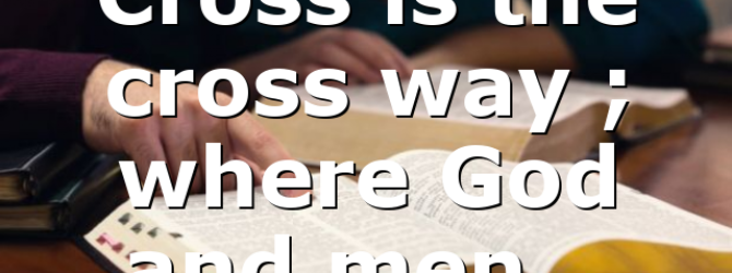 Cross is the cross way ; where God and men…