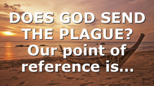 DOES GOD SEND THE PLAGUE? Our point of reference is…