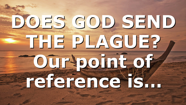 DOES GOD SEND THE PLAGUE? Our point of reference is…