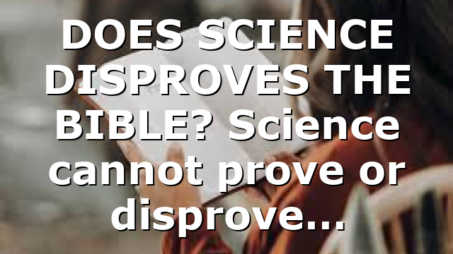 DOES SCIENCE DISPROVES THE BIBLE? Science cannot prove or disprove…