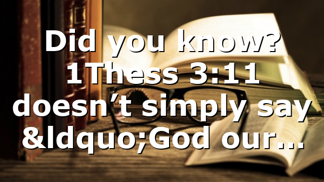 Did you know? 1Thess 3:11 doesn’t simply say “God our…