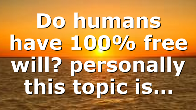 Do humans have 100% free will? personally this topic is…