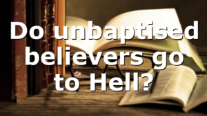 Do unbaptised believers go to Hell?