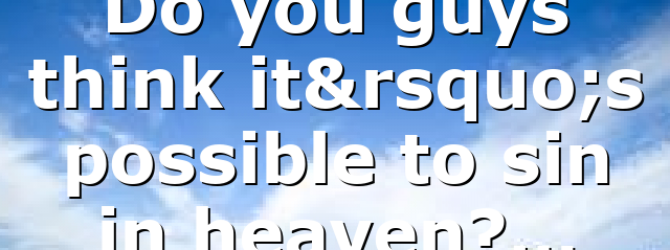 Do you guys think it’s possible to sin in heaven?…