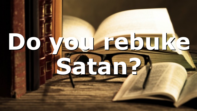 Do you rebuke Satan?