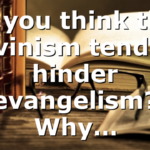 Do you think that Calvinism tends to hinder evangelism? Why…