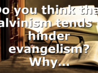 Do you think that Calvinism tends to hinder evangelism? Why…