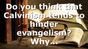 Do you think that Calvinism tends to hinder evangelism? Why…